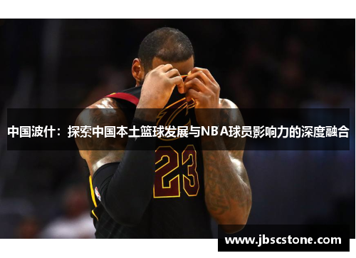 中国波什：探索中国本土篮球发展与NBA球员影响力的深度融合